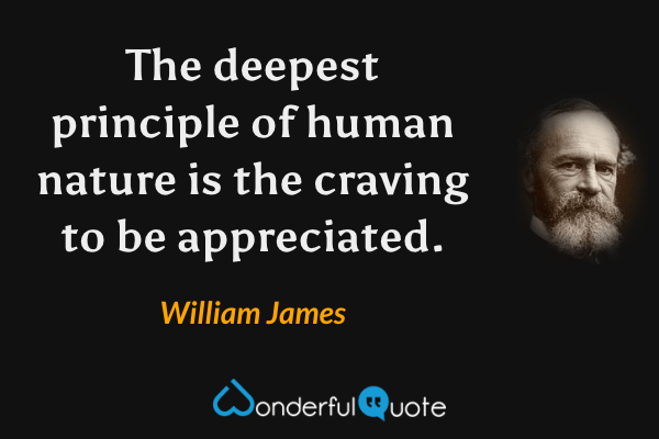 The deepest principle of human nature is the craving to be appreciated. - William James quote.