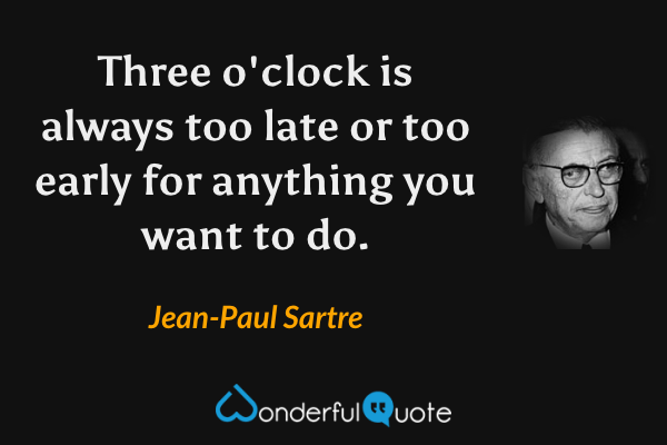 Three o'clock is always too late or too early for anything you want to do. - Jean-Paul Sartre quote.