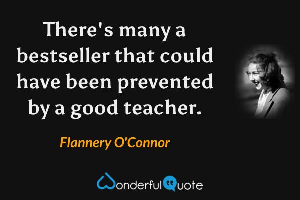 There's many a bestseller that could have been prevented by a good teacher. - Flannery O'Connor quote.