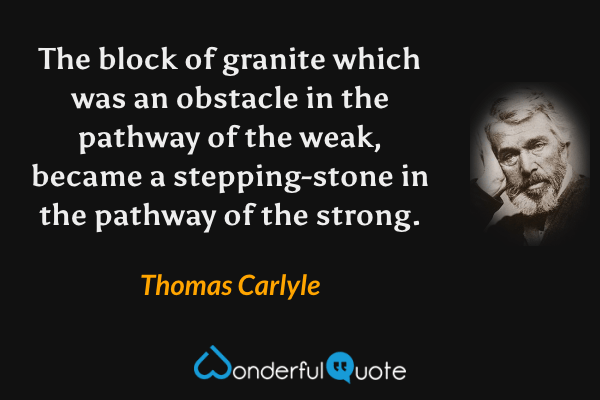 The block of granite which was an obstacle in the pathway of the weak, became a stepping-stone in the pathway of the strong. - Thomas Carlyle quote.