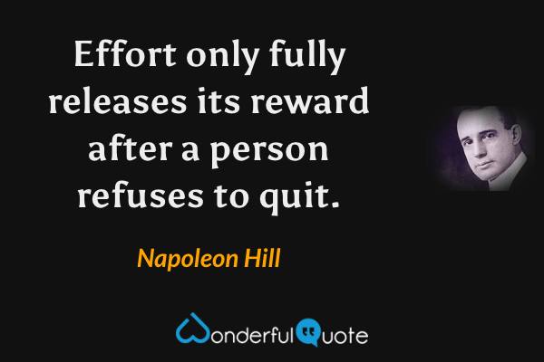 Effort only fully releases its reward after a person refuses to quit. - Napoleon Hill quote.