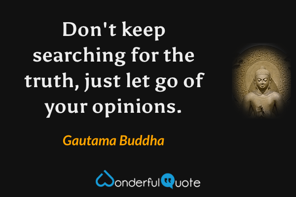 Don't keep searching for the truth, just let go of your opinions. - Gautama Buddha quote.
