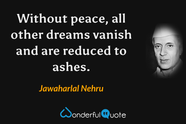 Without peace, all other dreams vanish and are reduced to ashes. - Jawaharlal Nehru quote.