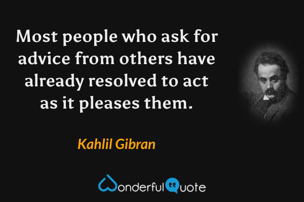 Most people who ask for advice from others have already resolved to act as it pleases them. - Kahlil Gibran quote.