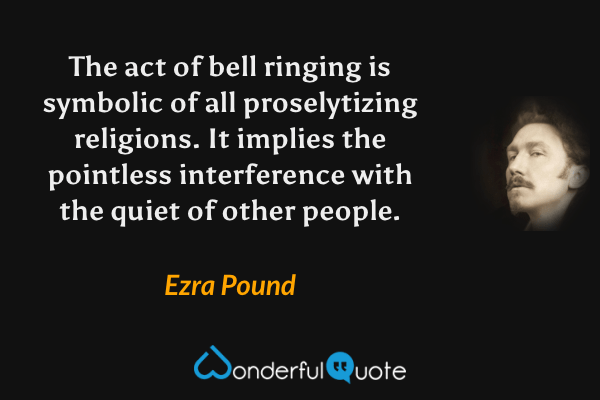 The act of bell ringing is symbolic of all proselytizing religions. It implies the pointless interference with the quiet of other people. - Ezra Pound quote.