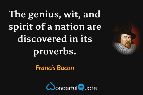 The genius, wit, and spirit of a nation are discovered in its proverbs. - Francis Bacon quote.