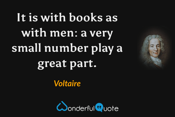 It is with books as with men: a very small number play a great part. - Voltaire quote.
