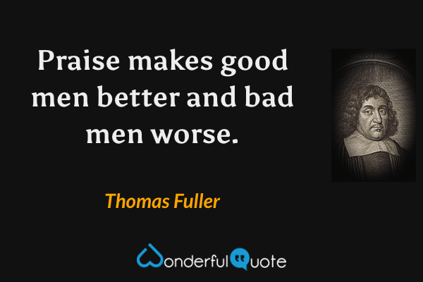 Praise makes good men better and bad men worse. - Thomas Fuller quote.