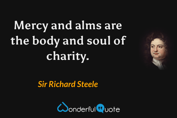 Mercy and alms are the body and soul of charity. - Sir Richard Steele quote.