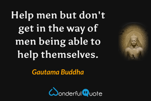 Help men but don't get in the way of men being able to help themselves. - Gautama Buddha quote.