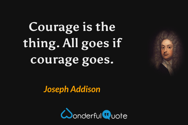 Courage is the thing. All goes if courage goes. - Joseph Addison quote.