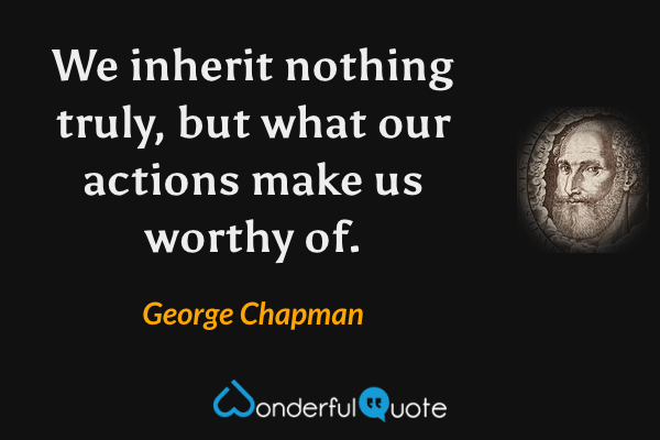 We inherit nothing truly, but what our actions make us worthy of. - George Chapman quote.