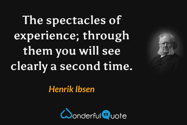 The spectacles of experience; through them you will see clearly a second time. - Henrik Ibsen quote.