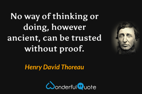 No way of thinking or doing, however ancient, can be trusted without proof. - Henry David Thoreau quote.