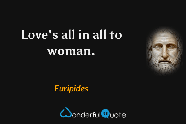 Love's all in all to woman. - Euripides quote.