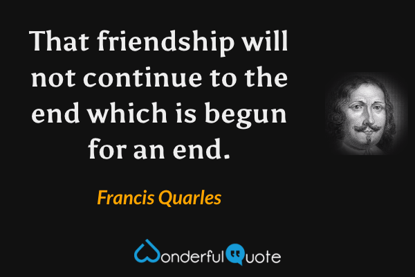That friendship will not continue to the end which is begun for an end. - Francis Quarles quote.