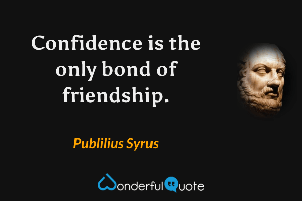 Confidence is the only bond of friendship. - Publilius Syrus quote.