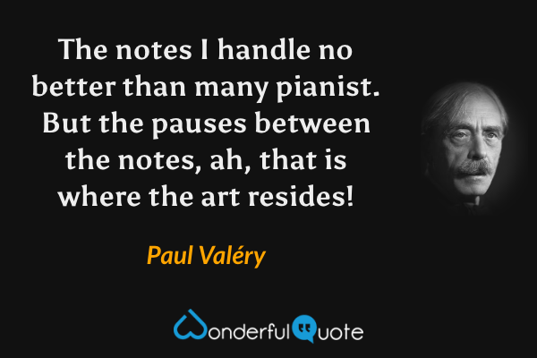 The notes I handle no better than many pianist. But the pauses between the notes, ah, that is where the art resides! - Paul Valéry quote.