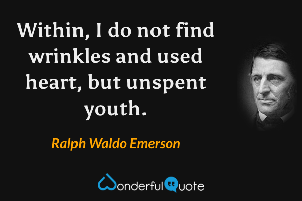Within, I do not find wrinkles and used heart, but unspent youth. - Ralph Waldo Emerson quote.