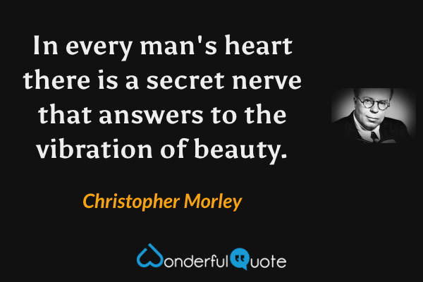 In every man's heart there is a secret nerve that answers to the vibration of beauty. - Christopher Morley quote.