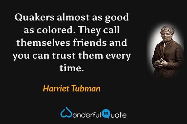 Quakers almost as good as colored. They call themselves friends and you can trust them every time. - Harriet Tubman quote.