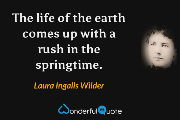 The life of the earth comes up with a rush in the springtime. - Laura Ingalls Wilder quote.