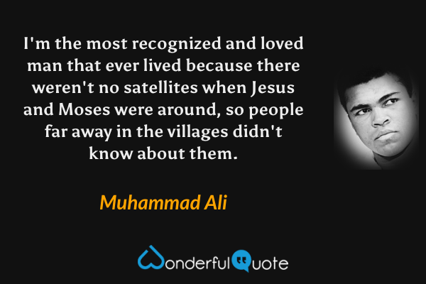 I'm the most recognized and loved man that ever lived because  there weren't no satellites when Jesus and Moses were around, so people far away in the villages didn't know about them. - Muhammad Ali quote.