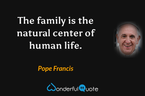 The family is the natural center of human life. - Pope Francis quote.