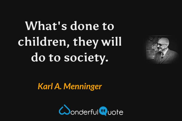 What's done to children, they will do to society. - Karl A. Menninger quote.