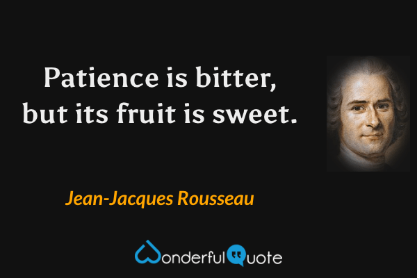 Patience is bitter, but its fruit is sweet. - Jean-Jacques Rousseau quote.