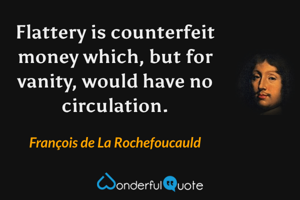 Flattery is counterfeit money which, but for vanity, would have no circulation. - François de La Rochefoucauld quote.
