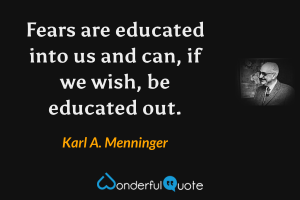 Fears are educated into us and can, if we wish, be educated out. - Karl A. Menninger quote.