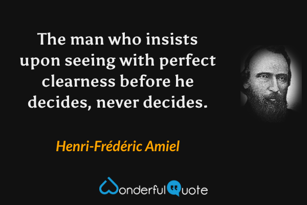 The man who insists upon seeing with perfect clearness before he decides, never decides. - Henri-Frédéric Amiel quote.