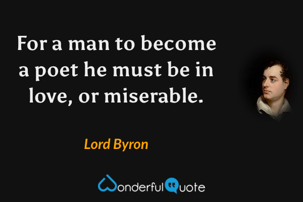 For a man to become a poet he must be in love, or miserable. - Lord Byron quote.