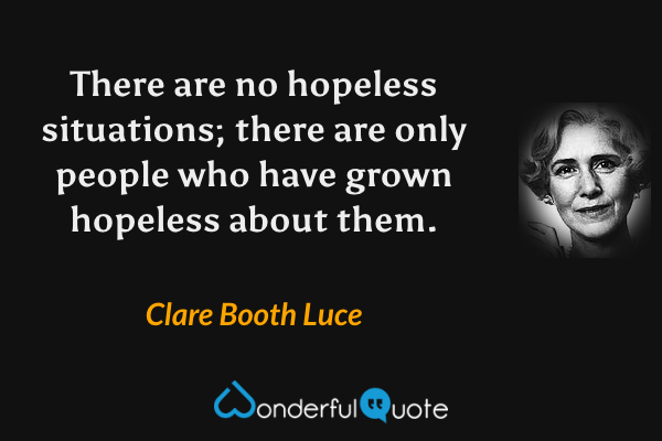 There are no hopeless situations; there are only people who have grown hopeless about them. - Clare Booth Luce quote.