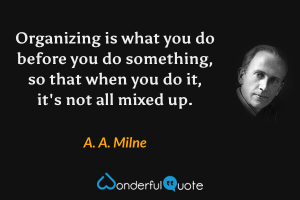 Organizing is what you do before you do something, so that when you do it, it's not all mixed up. - A. A. Milne quote.