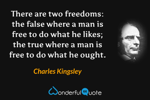 There are two freedoms: the false where a man is free to do what he likes; the true where a man is free to do what he ought. - Charles Kingsley quote.
