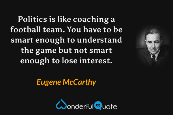 Politics is like coaching a football team. You have to be smart enough to understand the game but not smart enough to lose interest. - Eugene McCarthy quote.