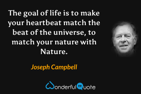 The goal of life is to make your heartbeat match the beat of the universe, to match your nature with Nature. - Joseph Campbell quote.