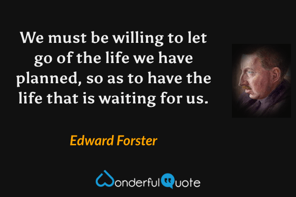 We must be willing to let go of the life we have planned, so as to have the life that is waiting for us. - Edward Forster quote.