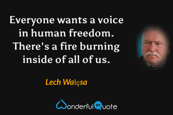 Everyone wants a voice in human freedom. There's a fire burning inside of all of us. - Lech Wałęsa quote.