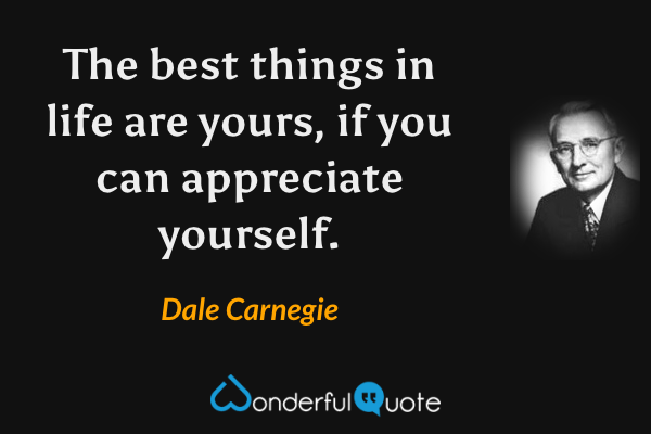 The best things in life are yours, if you can appreciate yourself. - Dale Carnegie quote.