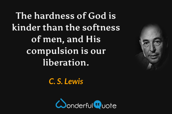 The hardness of God is kinder than the softness of men, and His compulsion is our liberation. - C. S. Lewis quote.