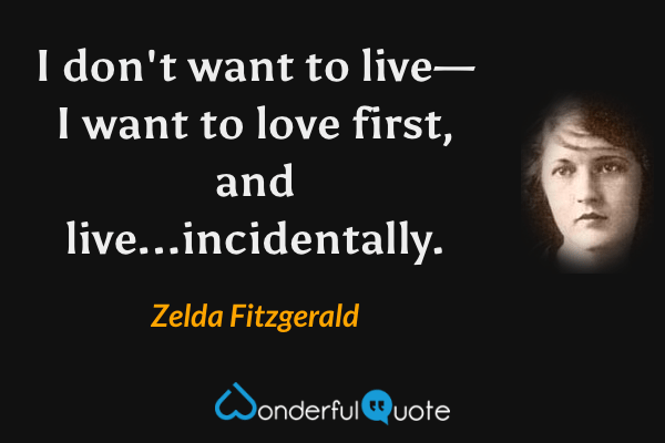 I don't want to live— I want to love first, and live...incidentally. - Zelda Fitzgerald quote.