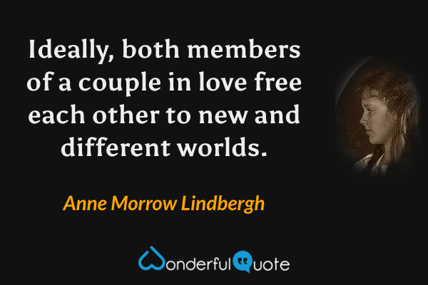 Ideally, both members of a couple in love free each other to new and different worlds. - Anne Morrow Lindbergh quote.
