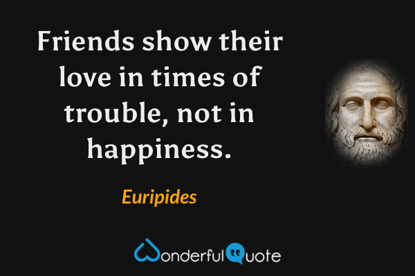 Friends show their love in times of trouble, not in happiness. - Euripides quote.