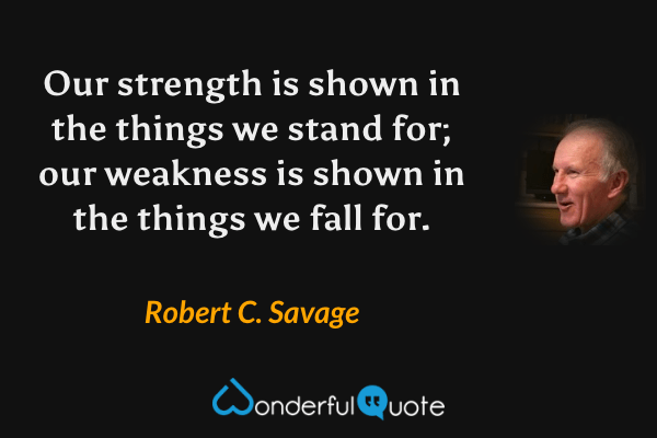 Our strength is shown in the things we stand for; our weakness is shown in the things we fall for. - Robert C. Savage quote.