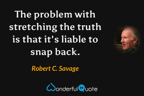 The problem with stretching the truth is that it's liable to snap back. - Robert C. Savage quote.