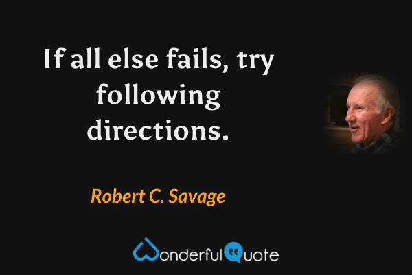 If all else fails, try following directions. - Robert C. Savage quote.