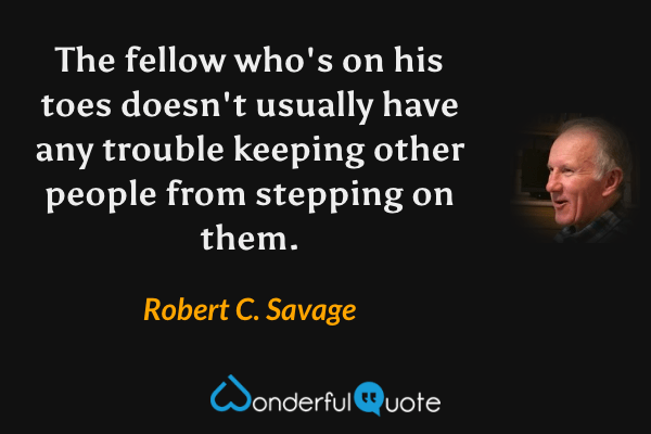 The fellow who's on his toes doesn't usually have any trouble keeping other people from stepping on them. - Robert C. Savage quote.